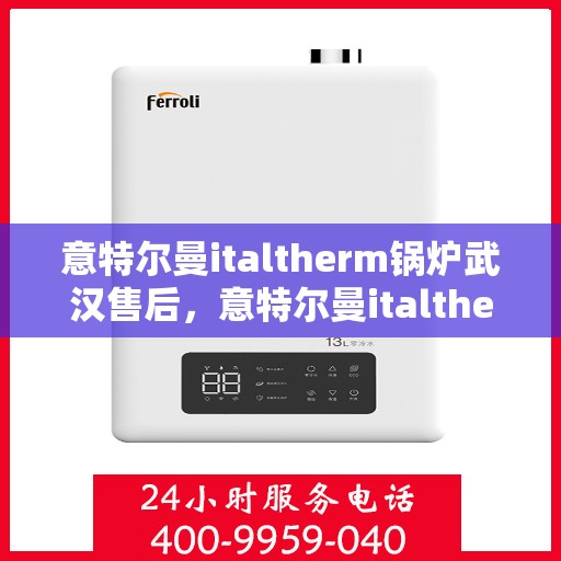意特尔曼italtherm锅炉武汉售后，意特尔曼italtherm锅炉武汉售后服务中心，专业维修与优质服务