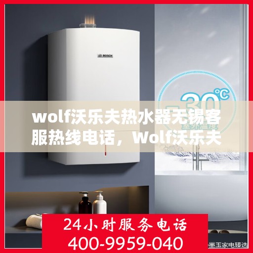 wolf沃乐夫热水器无锡客服热线电话，Wolf沃乐夫热水器无锡客服热线电话及售后维修指南