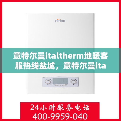 意特尔曼italtherm地暖客服热线盐城，意特尔曼italtherm地暖盐城客服热线详解