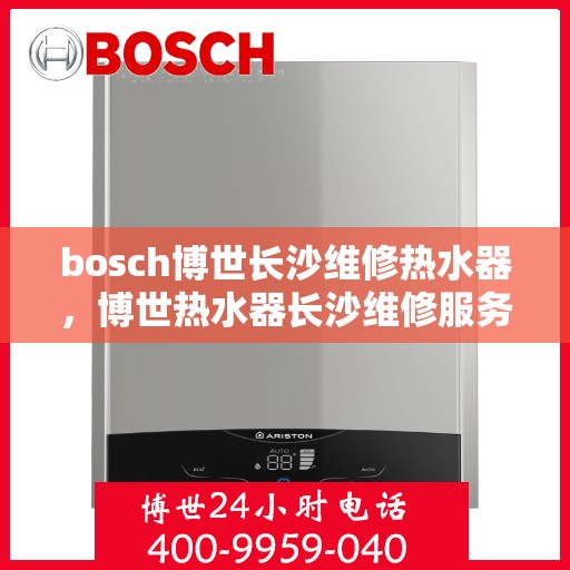 bosch博世长沙维修热水器，博世热水器长沙维修服务指南