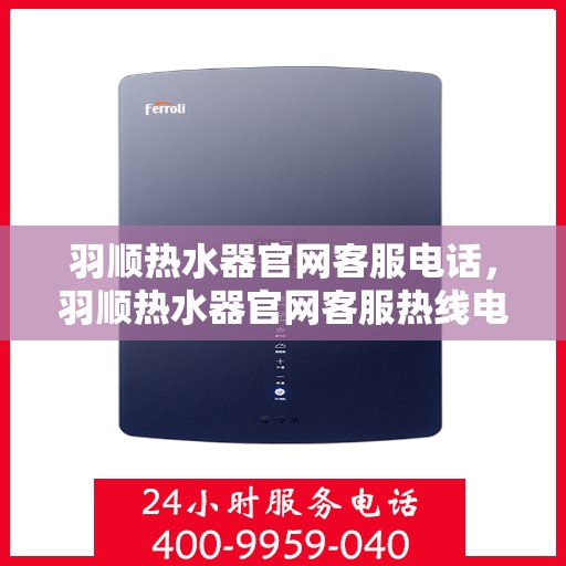 羽顺热水器官网客服电话，羽顺热水器官网客服热线电话及售后服务支持