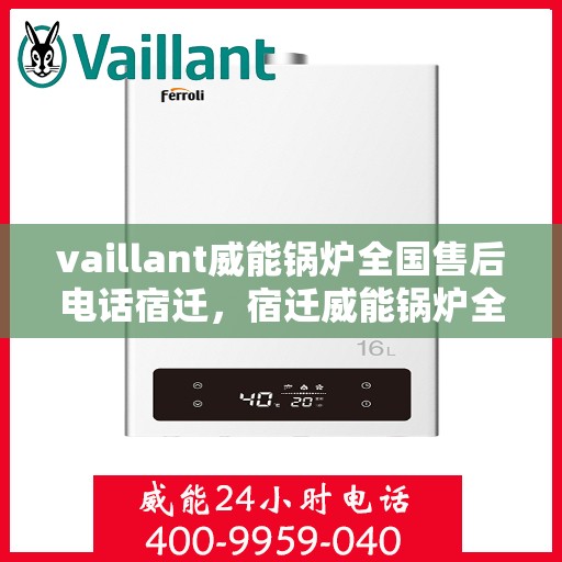 vaillant威能锅炉全国售后电话宿迁，宿迁威能锅炉全国售后热线，专业服务保障您的使用体验