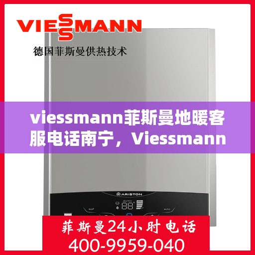 viessmann菲斯曼地暖客服电话南宁，Viessmann菲斯曼地暖南宁客服热线及咨询指南