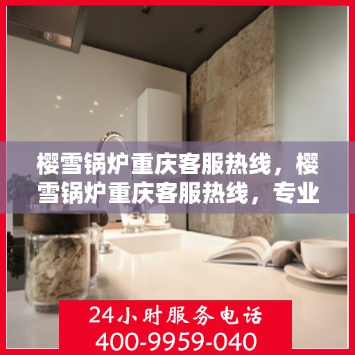 樱雪锅炉重庆客服热线，樱雪锅炉重庆客服热线，专业团队，贴心服务