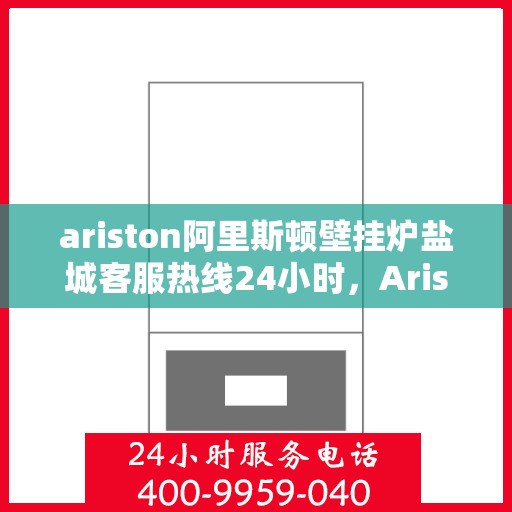 ariston阿里斯顿壁挂炉盐城客服热线24小时，Ariston阿里斯顿壁挂炉盐城全天候客服热线支持