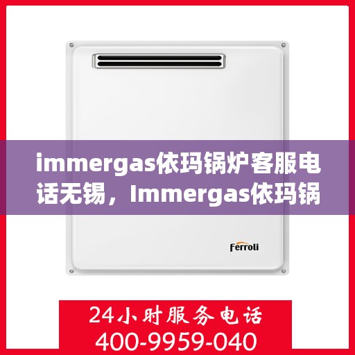 immergas依玛锅炉客服电话无锡，Immergas依玛锅炉无锡客服热线及咨询指南