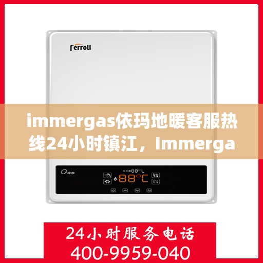 immergas依玛地暖客服热线24小时镇江，Immergas依玛地暖镇江客服热线全天候服务，温暖无忧