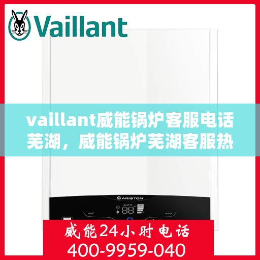vaillant威能锅炉客服电话芜湖，威能锅炉芜湖客服热线及联系方式