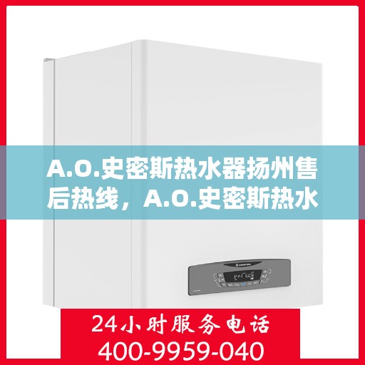 A.O.史密斯热水器扬州售后热线，A.O.史密斯热水器扬州售后服务热线全解析