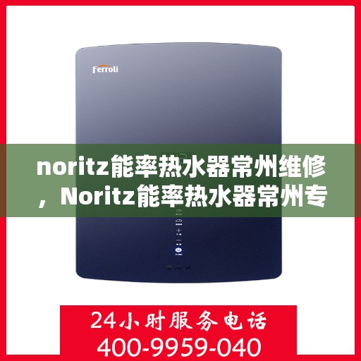 noritz能率热水器常州维修，Noritz能率热水器常州专业维修服务