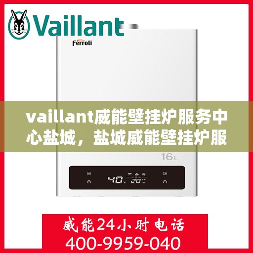 vaillant威能壁挂炉服务中心盐城，盐城威能壁挂炉服务中心，专业维护，贴心服务