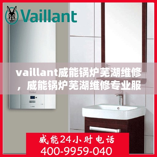 vaillant威能锅炉芜湖维修，威能锅炉芜湖维修专业服务解析