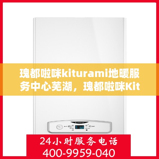 瑰都啦咪kiturami地暖服务中心芜湖，瑰都啦咪Kiturami地暖服务中心芜湖专业供暖解决方案
