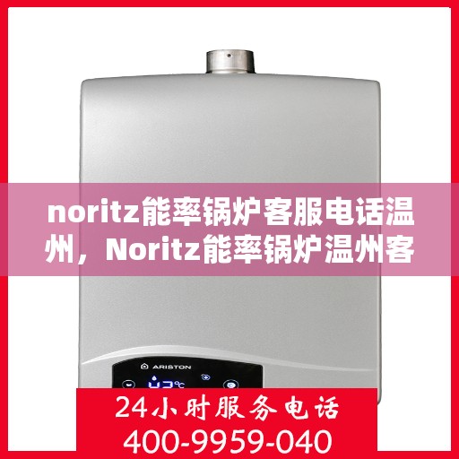 noritz能率锅炉客服电话温州，Noritz能率锅炉温州客服热线及咨询指南