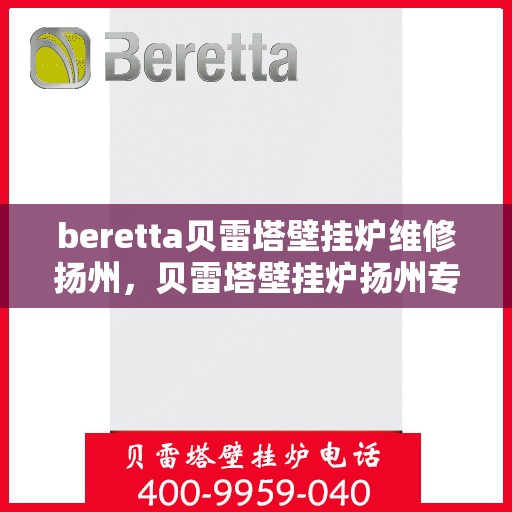 beretta贝雷塔壁挂炉维修扬州，贝雷塔壁挂炉扬州专业维修服务