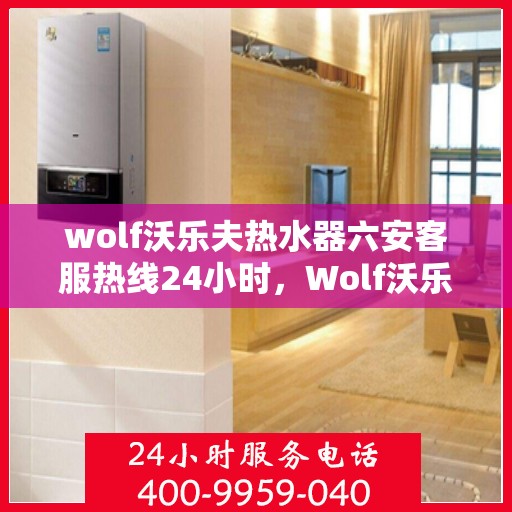 wolf沃乐夫热水器六安客服热线24小时，Wolf沃乐夫热水器六安全天候客服热线，贴心服务随时在线
