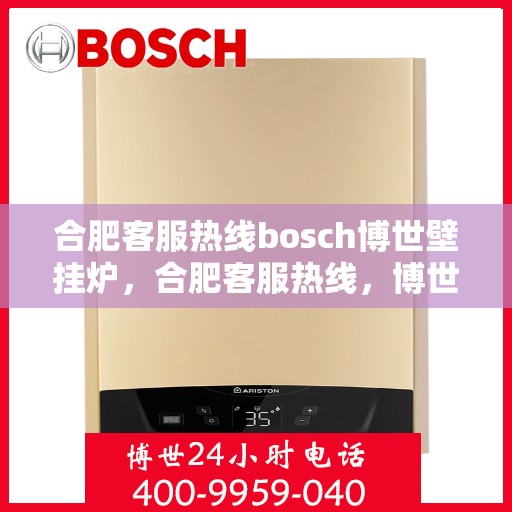 合肥客服热线bosch博世壁挂炉，合肥客服热线，博世壁挂炉专业服务——博世壁挂炉选购与售后支持