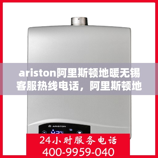 ariston阿里斯顿地暖无锡客服热线电话，阿里斯顿地暖无锡客服热线电话详解，专业支持与解决方案一站式服务