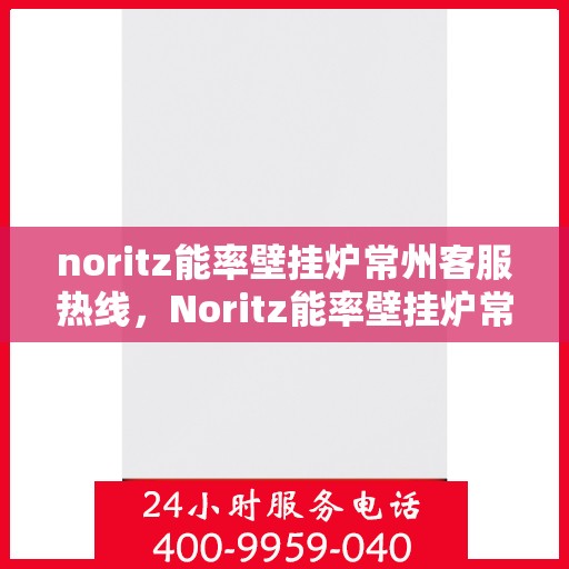 noritz能率壁挂炉常州客服热线，Noritz能率壁挂炉常州客服热线，专业支持与解决方案一站式服务