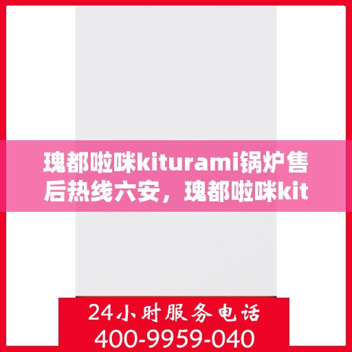 瑰都啦咪kiturami锅炉售后热线六安，瑰都啦咪kiturami锅炉在六安的专业售后热线及服务一览