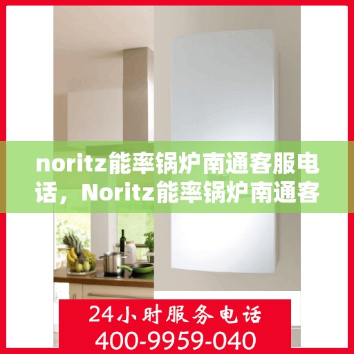 noritz能率锅炉南通客服电话，Noritz能率锅炉南通客服热线及售后支持指南