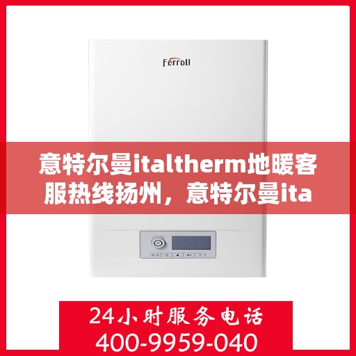 意特尔曼italtherm地暖客服热线扬州，意特尔曼italtherm地暖客服热线在扬州，专业解答，温暖您的生活
