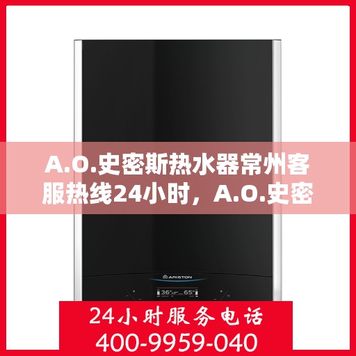 A.O.史密斯热水器常州客服热线24小时，A.O.史密斯热水器常州全天候客服热线，温暖服务不打烊