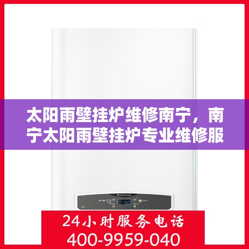 太阳雨壁挂炉维修南宁，南宁太阳雨壁挂炉专业维修服务