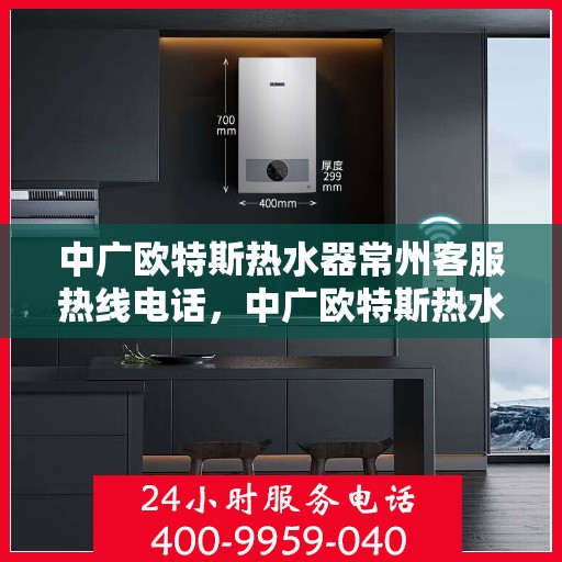 中广欧特斯热水器常州客服热线电话，中广欧特斯热水器常州客服热线详解，一站式服务，专业为您解答疑惑！