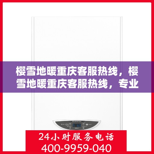 樱雪地暖重庆客服热线，樱雪地暖重庆客服热线，专业解答，温暖您的冬日生活