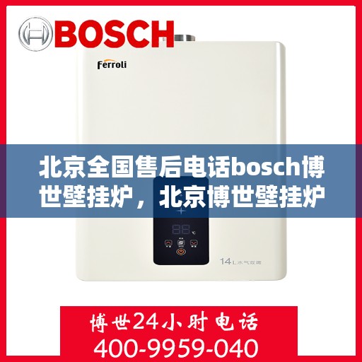 北京全国售后电话bosch博世壁挂炉，北京博世壁挂炉全国售后电话及维修服务指南