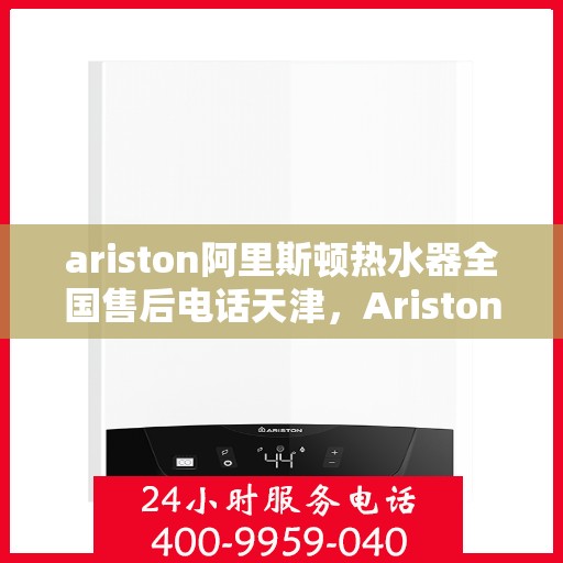 ariston阿里斯顿热水器全国售后电话天津，Ariston阿里斯顿热水器天津地区售后服务热线及维修指南