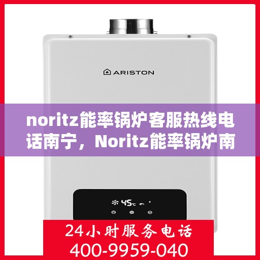 noritz能率锅炉客服热线电话南宁，Noritz能率锅炉南宁客服热线电话及售后服务解析