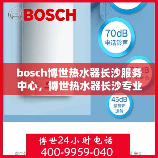 bosch博世热水器长沙服务中心，博世热水器长沙专业服务中心，技术领先，服务无忧