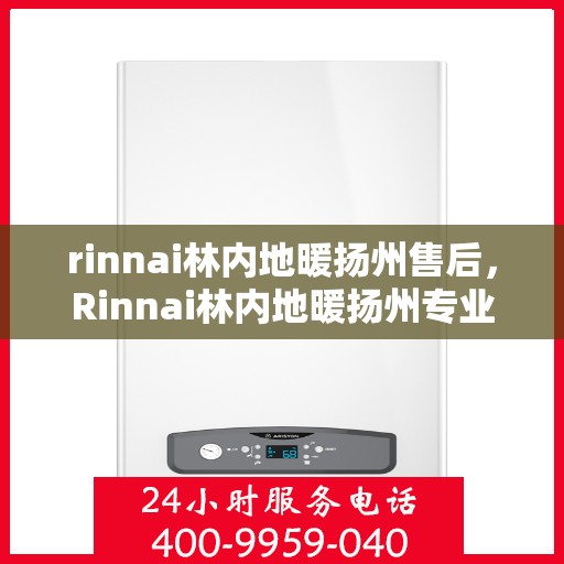 rinnai林内地暖扬州售后，Rinnai林内地暖扬州专业售后服务中心