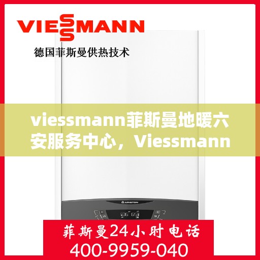 viessmann菲斯曼地暖六安服务中心，Viessmann菲斯曼地暖六安专业服务中心