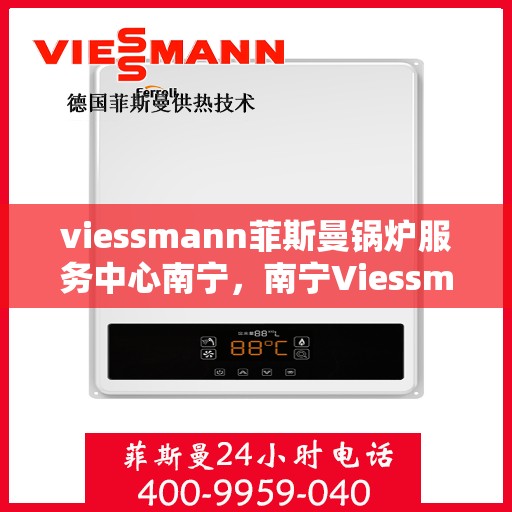 viessmann菲斯曼锅炉服务中心南宁，南宁Viessmann菲斯曼锅炉服务中心，专业维修与保养，为您的锅炉保驾护航