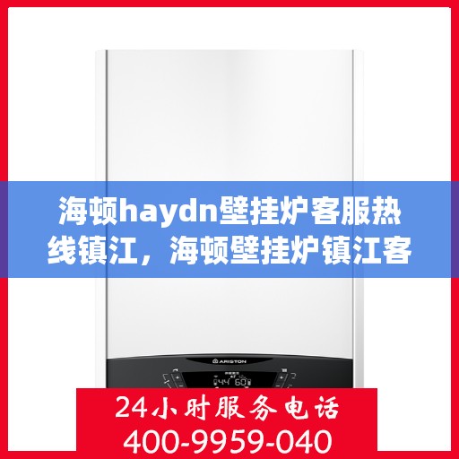 海顿haydn壁挂炉客服热线镇江，海顿壁挂炉镇江客服热线，专业解答您的每一个疑问