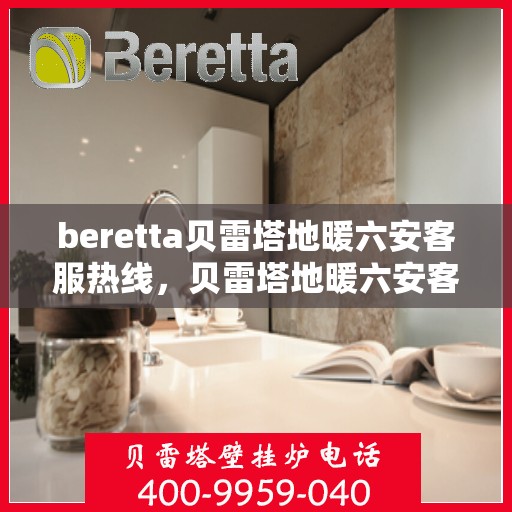 beretta贝雷塔地暖六安客服热线，贝雷塔地暖六安客服热线，专业支持与解决方案的温暖连线
