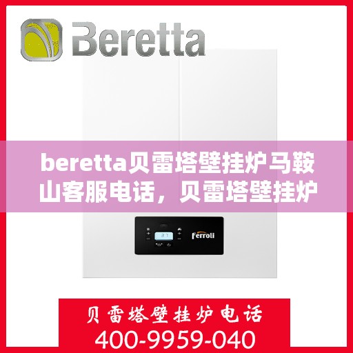 beretta贝雷塔壁挂炉马鞍山客服电话，贝雷塔壁挂炉马鞍山客服热线及售后服务指南