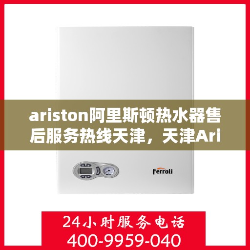 ariston阿里斯顿热水器售后服务热线天津，天津Ariston阿里斯顿热水器售后服务热线专业解答，贴心保障