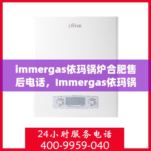 immergas依玛锅炉合肥售后电话，Immergas依玛锅炉合肥售后服务中心联系电话全解析