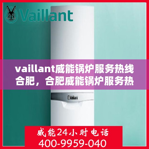 vaillant威能锅炉服务热线合肥，合肥威能锅炉服务热线——专业解决您的锅炉问题