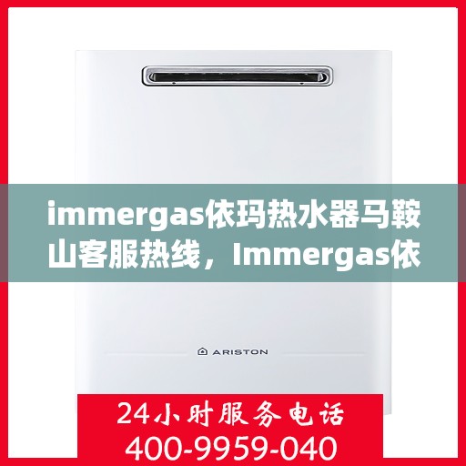 immergas依玛热水器马鞍山客服热线，Immergas依玛热水器马鞍山客服中心，专业热线，温暖您的生活