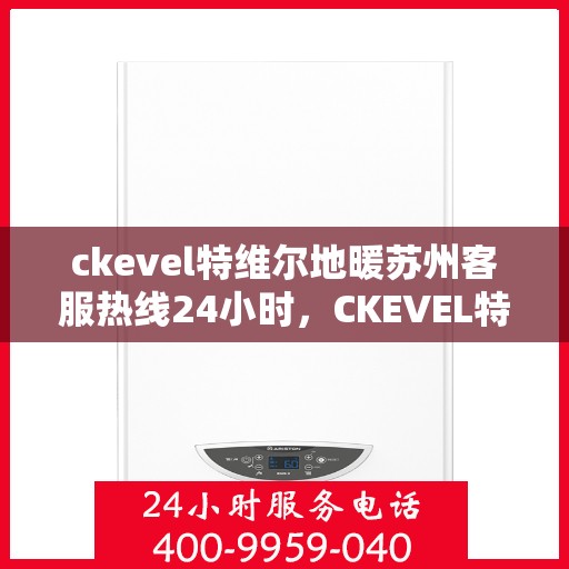 ckevel特维尔地暖苏州客服热线24小时，CKEVEL特维尔地暖苏州全天候客服热线，暖心服务不打烊