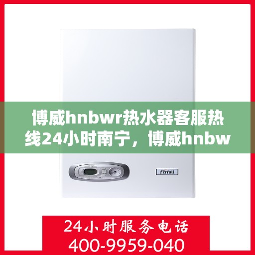 博威hnbwr热水器客服热线24小时南宁，博威hnbwr热水器南宁24小时客服热线全面服务