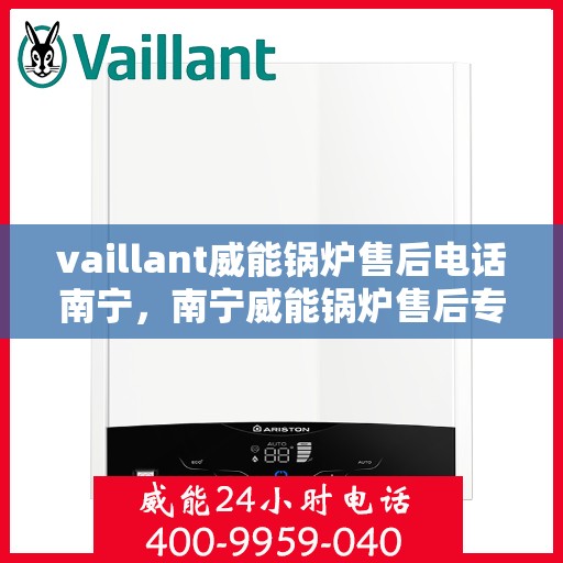 vaillant威能锅炉售后电话南宁，南宁威能锅炉售后专线，专业解决锅炉问题