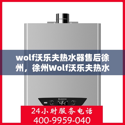 wolf沃乐夫热水器售后徐州，徐州Wolf沃乐夫热水器售后服务中心，专业团队为您提供全方位服务保障