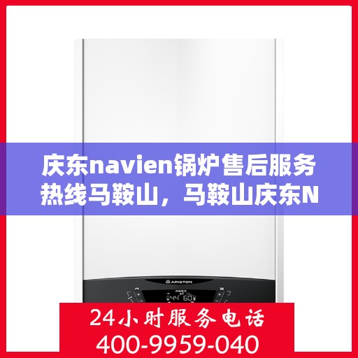 庆东navien锅炉售后服务热线马鞍山，马鞍山庆东Navien锅炉售后服务热线及专业维修支持