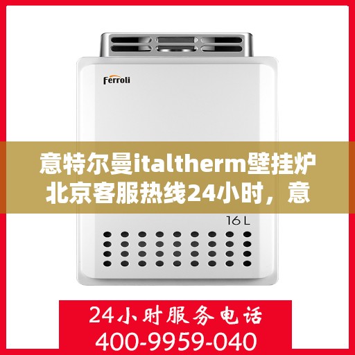意特尔曼italtherm壁挂炉北京客服热线24小时，意特尔曼italtherm壁挂炉北京客服全天候热线支持，贴心服务随时在线